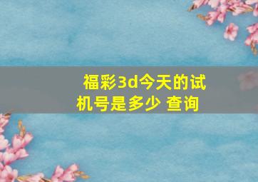 福彩3d今天的试机号是多少 查询